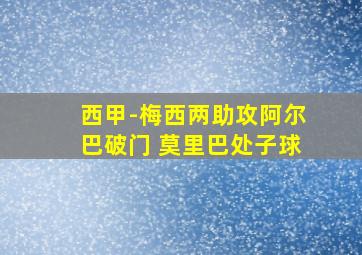 西甲-梅西两助攻阿尔巴破门 莫里巴处子球